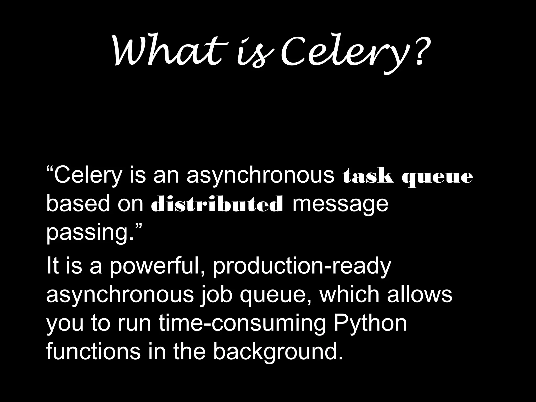 What is Celery?
“Celery is an asynchronous task queue
based on distributed message
passing.”
It is a powerful, production-ready
asynchronous job queue, which allows
you to run time-consuming Python
functions in the background.
 