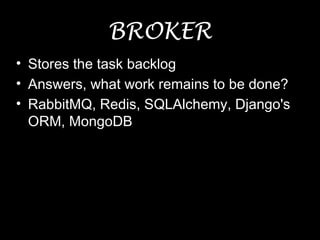 BROKER
• Stores the task backlog
• Answers, what work remains to be done?
• RabbitMQ, Redis, SQLAlchemy, Django's
ORM, MongoDB
 