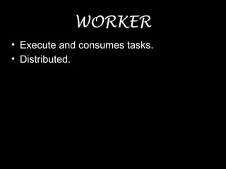 WORKER
• Execute and consumes tasks.
• Distributed.
 