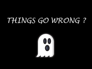 THINGS GO WRONG ?
 