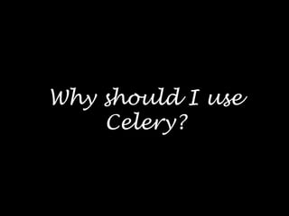 Why should I use
Celery?
 