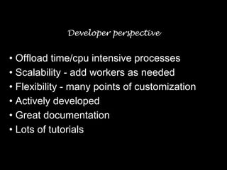 Developer perspective
• Offload time/cpu intensive processes
• Scalability - add workers as needed
• Flexibility - many points of customization
• Actively developed
• Great documentation
• Lots of tutorials
 