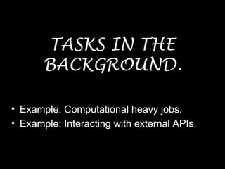 TASKS IN THE
BACKGROUND.
• Example: Computational heavy jobs.
• Example: Interacting with external APIs.
 