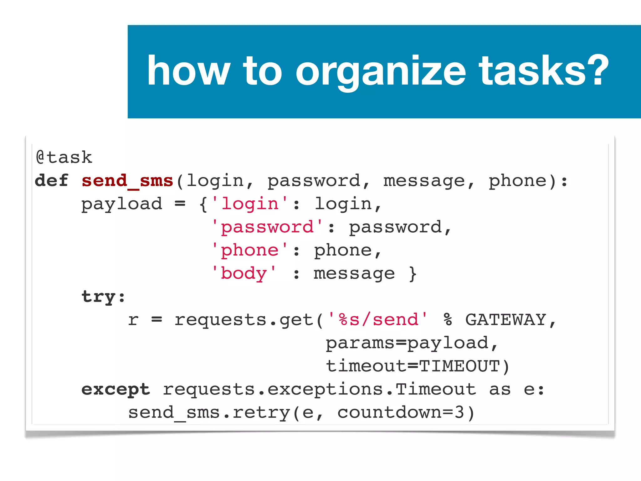how to organize tasks?
@task
def send_sms(login, password, message, phone):
    payload = {'login': login,
               'password': password,
               'phone': phone,
               'body' : message }
    try:
        r = requests.get('%s/send' % GATEWAY,
params=payload,
timeout=TIMEOUT)
    except requests.exceptions.Timeout as e:
send_sms.retry(e, countdown=3)
 