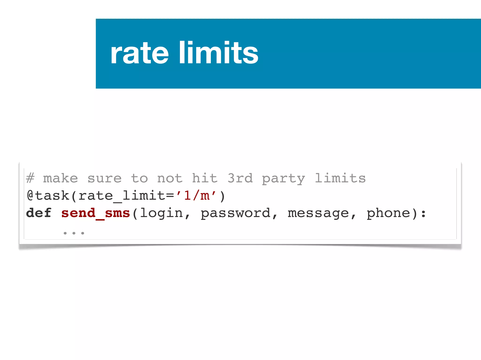 rate limits
# make sure to not hit 3rd party limits
@task(rate_limit=’1/m’)
def send_sms(login, password, message, phone):
...
 