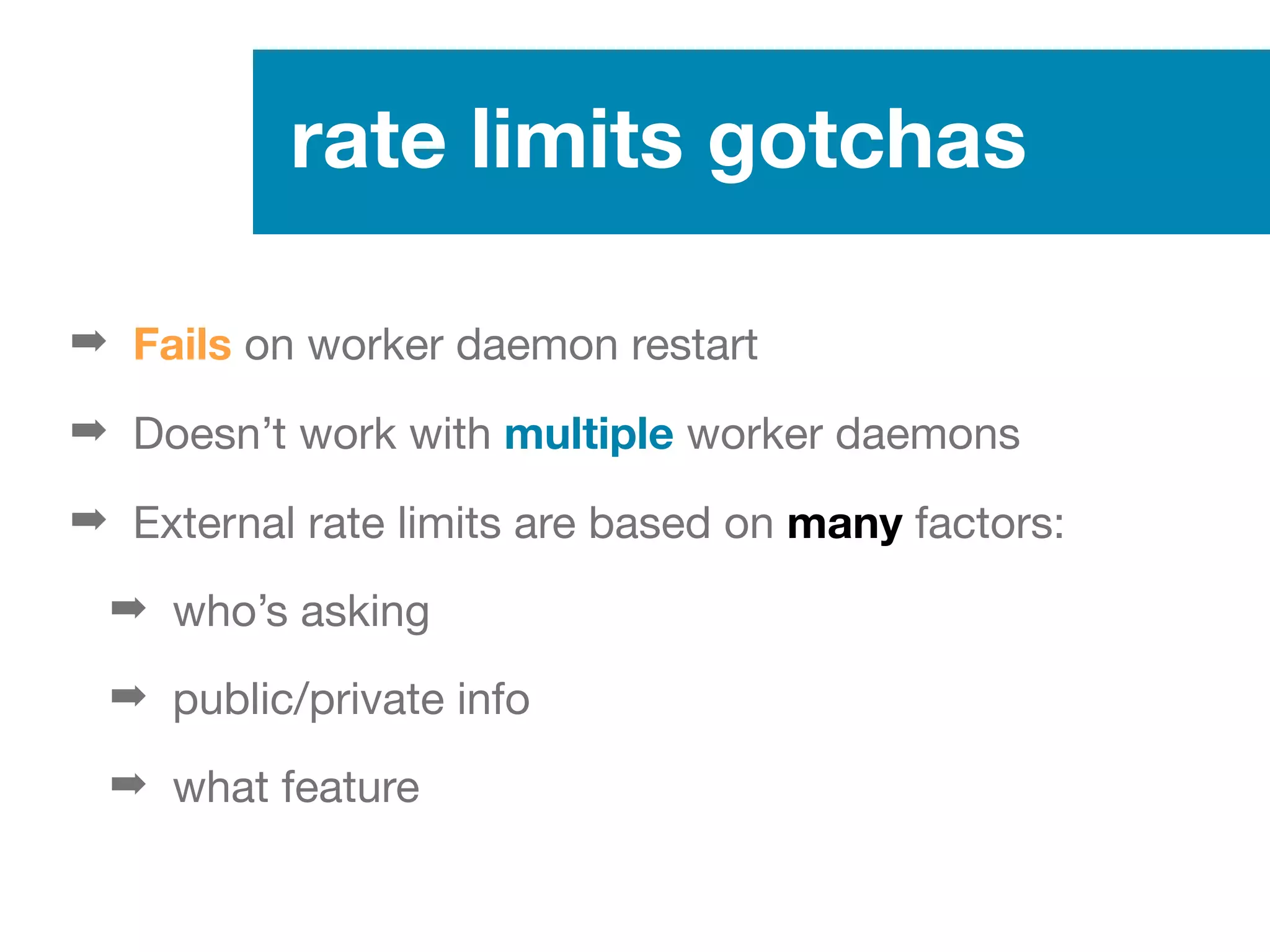 rate limits gotchas
➡ Fails on worker daemon restart
➡ Doesn’t work with multiple worker daemons
➡ External rate limits are based on many factors:
➡ who’s asking
➡ public/private info
➡ what feature
 