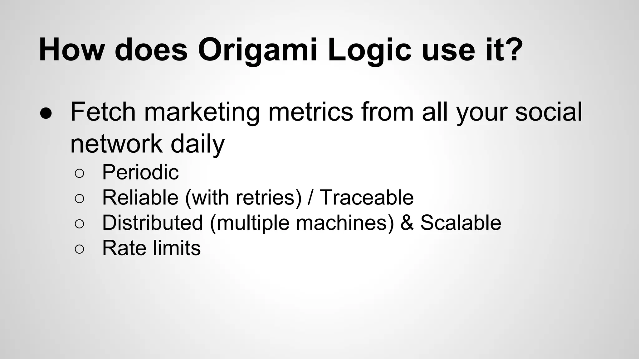 How does Origami Logic use it?
● Fetch marketing metrics from all your social
network daily
○ Periodic
○ Reliable (with retries) / Traceable
○ Distributed (multiple machines) & Scalable
○ Rate limits
 