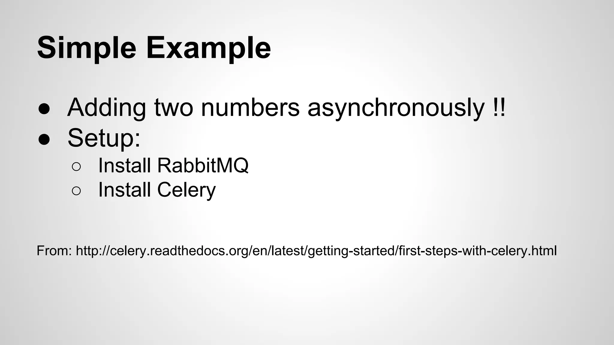 Simple Example
● Adding two numbers asynchronously !!
● Setup:
○ Install RabbitMQ
○ Install Celery
From: http://celery.readthedocs.org/en/latest/getting-started/first-steps-with-celery.html
 