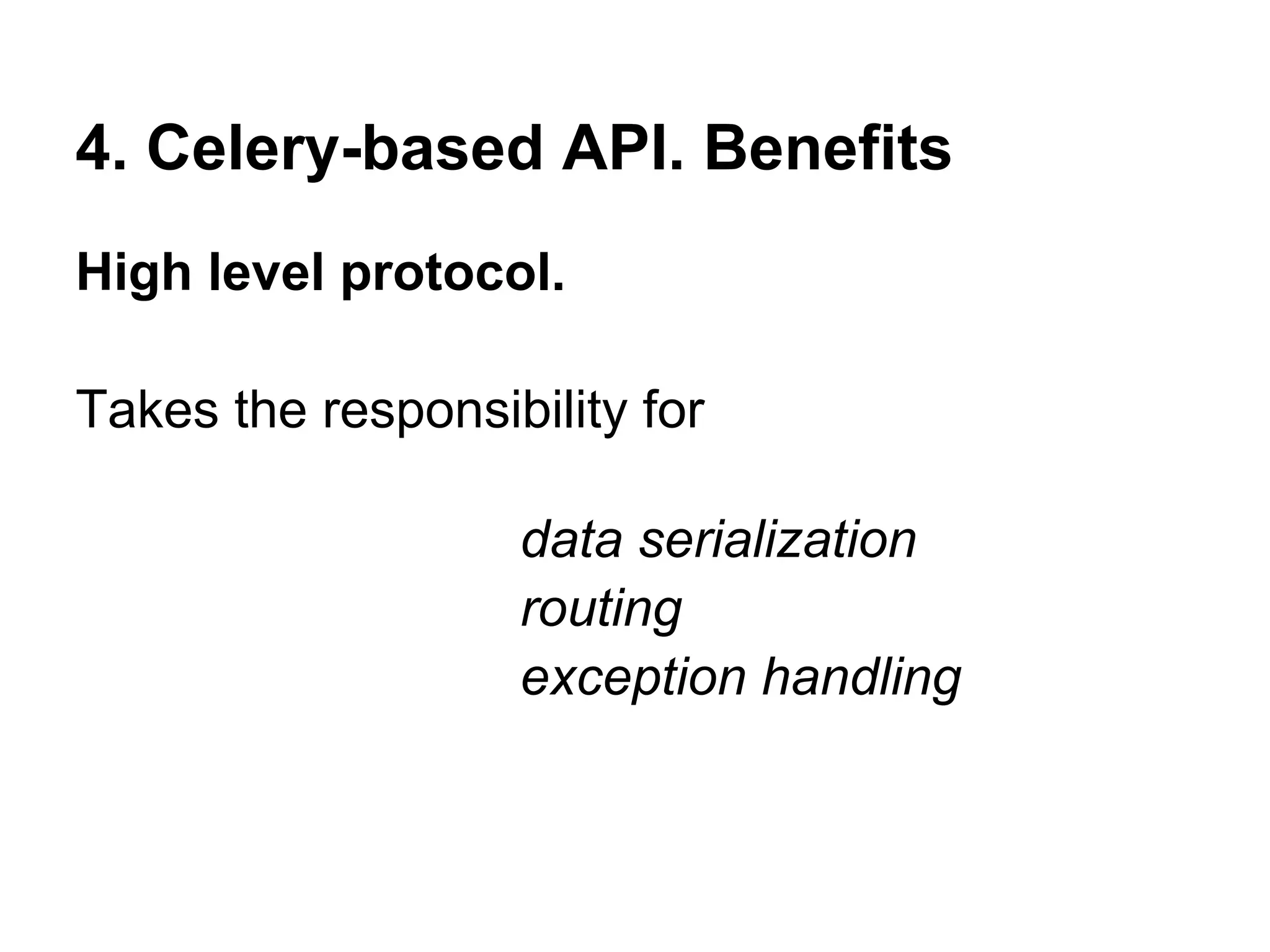 4. Celery-based API. Benefits
High level protocol.

Takes the responsibility for

                   data serialization
                   routing
                   exception handling
 