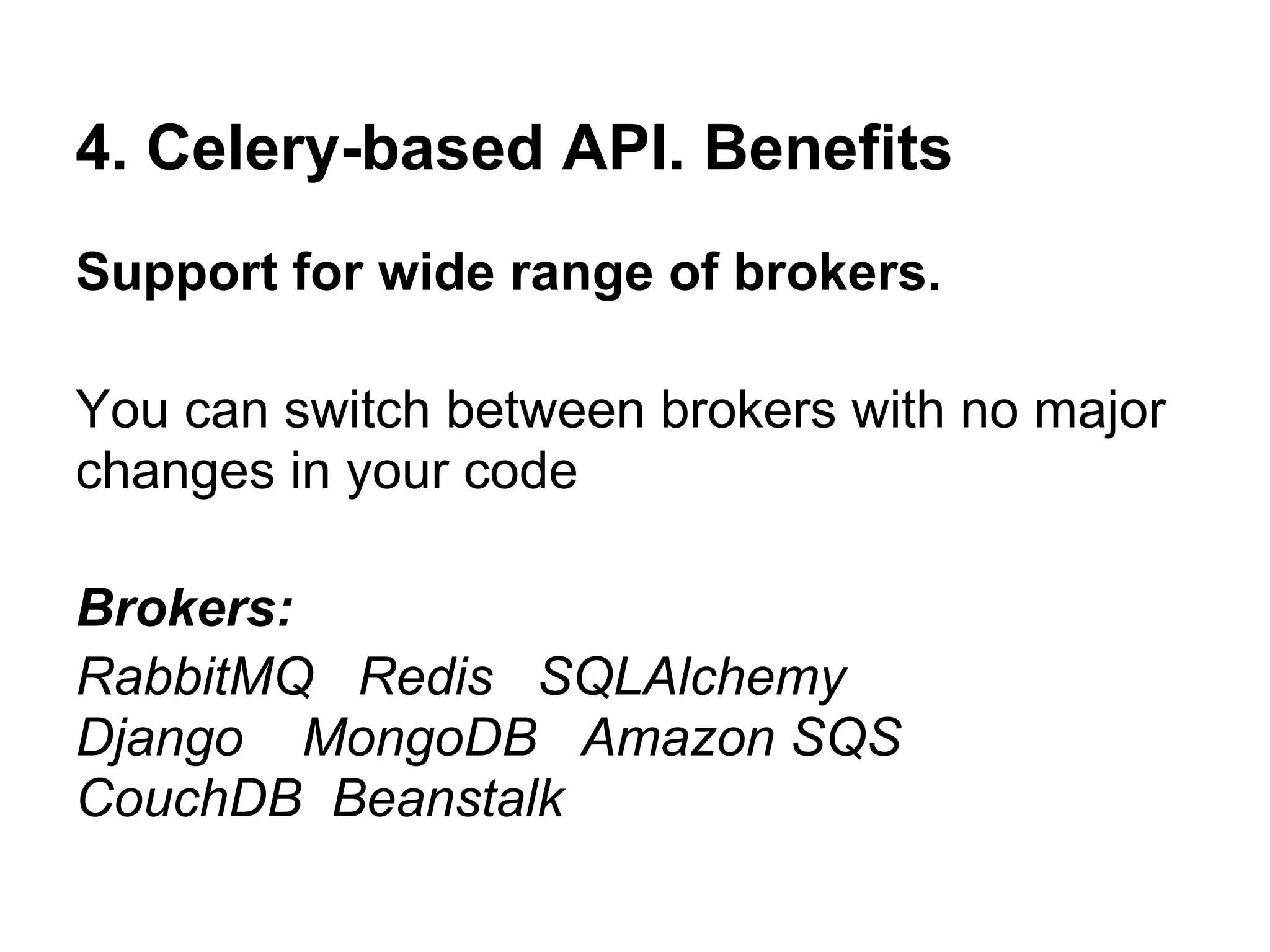 4. Celery-based API. Benefits
Support for wide range of brokers.

You can switch between brokers with no major
changes in your code

Brokers:
RabbitMQ Redis SQLAlchemy
Django MongoDB Amazon SQS
CouchDB Beanstalk
 
