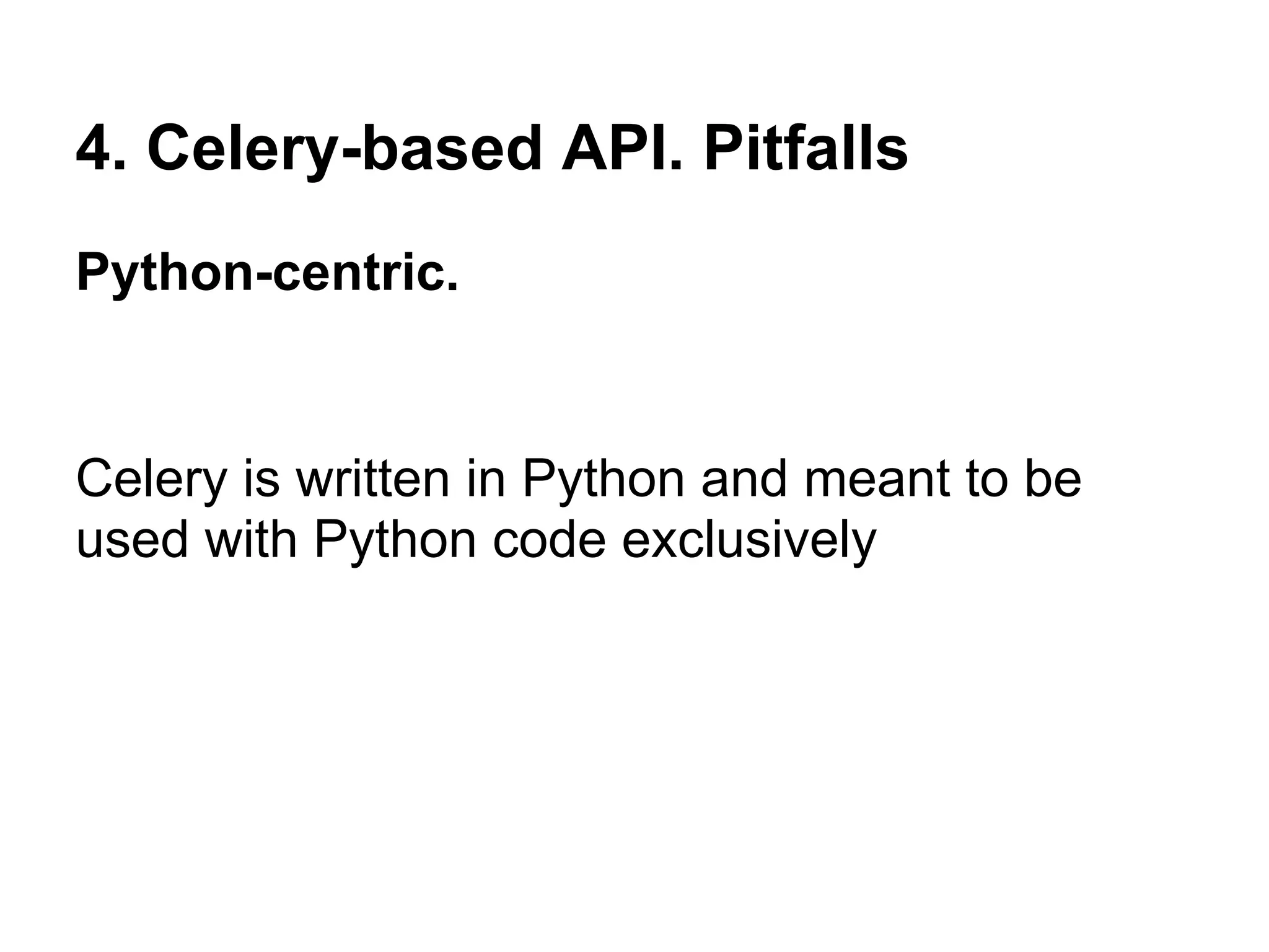 4. Celery-based API. Pitfalls
Python-centric.


Celery is written in Python and meant to be
used with Python code exclusively
 