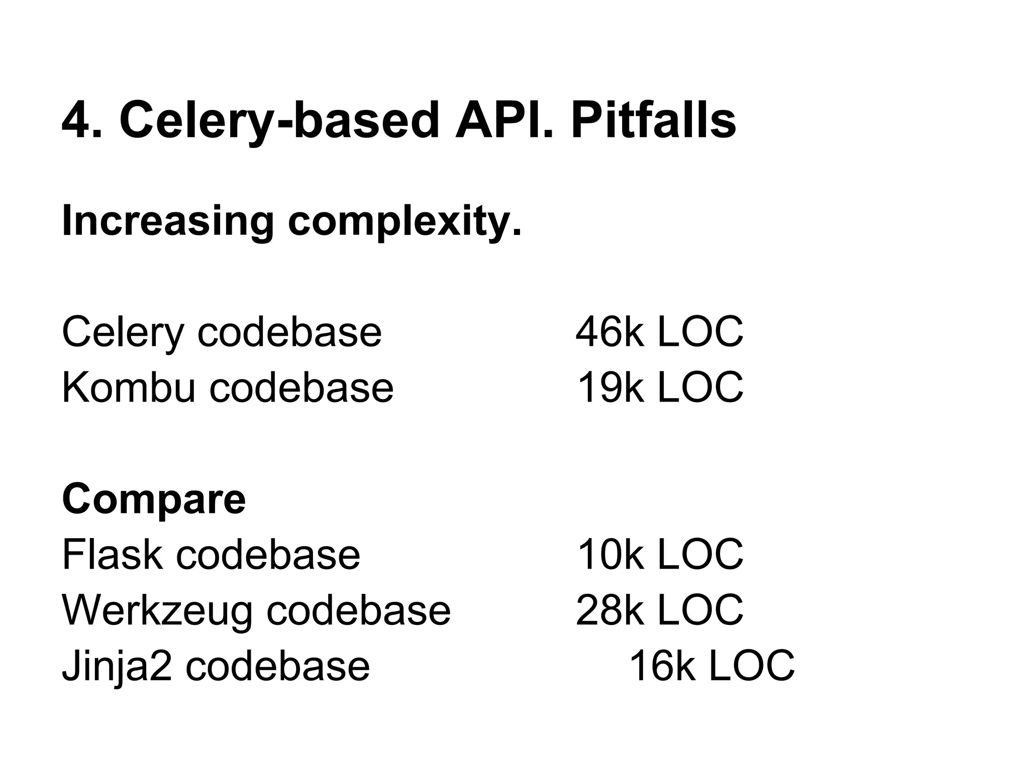 4. Celery-based API. Pitfalls
Increasing complexity.

Celery codebase          46k LOC
Kombu codebase           19k LOC

Compare
Flask codebase           10k LOC
Werkzeug codebase        28k LOC
Jinja2 codebase            16k LOC
 