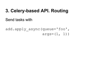 3. Celery-based API. Routing
Send tasks with

add.apply_async(queue='foo',
                args=(1, 1))
 