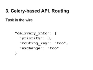 3. Celery-based API. Routing
Task in the wire


     "delivery_info": {
       "priority": 0,
       "routing_key": "foo",
       "exchange": "foo"
     }
 