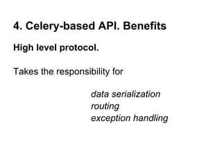 4. Celery-based API. Benefits
High level protocol.

Takes the responsibility for

                   data serialization
                   routing
                   exception handling
 