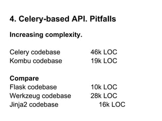 4. Celery-based API. Pitfalls
Increasing complexity.

Celery codebase          46k LOC
Kombu codebase           19k LOC

Compare
Flask codebase           10k LOC
Werkzeug codebase        28k LOC
Jinja2 codebase            16k LOC
 