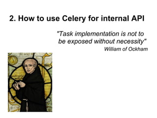2. How to use Celery for internal API
            "Task implementation is not to
             be exposed without necessity"
                           William of Ockham
 