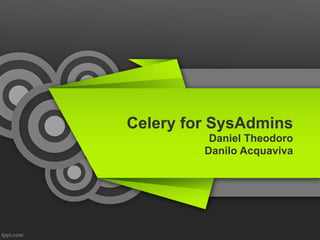 Celery for SysAdmins
Daniel Theodoro
Danilo Acquaviva
 