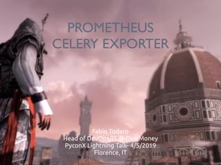 PROMETHEUS
CELERY EXPORTER
Fabio Todaro
Head of DevOps/IT @ OvalMoney
PyconX Lightning Talk- 4/5/2019
Florence, IT
 