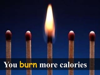 You burn more calories
 