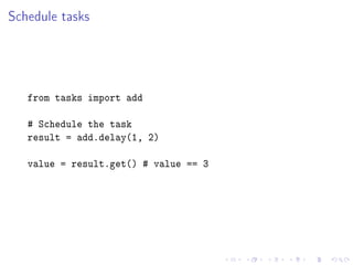 Schedule tasks
from tasks import add
# Schedule the task
result = add.delay(1, 2)
value = result.get() # value == 3
 
