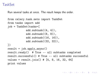 TaskSet
Run several tasks at once. The result keeps the order.
from celery.task.sets import TaskSet
from tasks import add
...