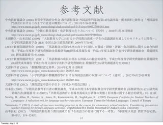 ο
h (2006) еȽֿƻ n̲ ZT(14)hh?䲼Y [Y1] Z
Tˤ뤳ޤǤҊθҪˤĤơ201156՗
?? http://www.mext.go.jp/b_menu/shingi/chukyo/chukyo3/015/siryo/06032708/001.htm
h (2006) ν̆TB?SƶȤڤ귽ˤĤƣ꣩2010326՗
http://www.mext.go.jp/b_menu/shingi/chukyo/chukyo0/toushin/06071910.htm
پ?ɽLo (2009) ѧˤСѧЎTBɨDѧR{ˤͨƤΥꥭ_kD
СѧУӢZѧ (JES) ȫ^kY. 2009719
JACET}о (2010) ӢZ̆T|ˮʤϤĿָB??u?SƶȤvtϵ
ƽ21ȿѧоMaPо(B)оɹ ƽ21ĲѧʡѧоMa Pо
(B) оn}19320086
JACET}о (2011) ӢZ̎γLv떘Mߤξtϵоƽ22ȿѧоMaPо
(B)оɹ ƽ22ĲѧʡѧоMa Pо(B) оn}22320112
Ĳѧʡ (2003) nJʡ20101215՗
?? http://www.mext.go.jp/a_menu/koutou/kyoin/1268587.htm
Ĳѧʡ (2009) СѧУIνn̵ȤˤZӤȡQˤĤƣ֪ͨ2012629՗
? ?http://www.mext.go.jp/a_menu/koutou/kyoin/1268607.htm
Ĳѧʡ (2012) nJՈƽ24ȸӆ棩
m (2007) ӢZθҪ{ˡƽ18ձѧgdѧоMa (Pо(B) (2)) о
(n}16320075)ӢZָBɼޤΌgBȽvtϵо91?113.
Newby, D., Allan, R., Fenner, A., Jones, B., Komorowska, H., Soghikyan, K. (2007) European Portfolio for Student Teachers of
Languages: A reflection tool for language teacher education. European Centre for Modern Languages. Council of Europe
Yamamoto, T. (2011) A study of overseas teaching practice in the course for elementary school teachers: Considering pre-service
teacher training for foreign language activities. Unpublished BA Thesis Presented to Osaka Kyoiku University
ɽLo (2012) ZӤ򵣤̆TBɤˤӢZɤvһ졹вӢZ ѧoҪ
41ţ119?124.
24
Tuesday, July 2, 13
 