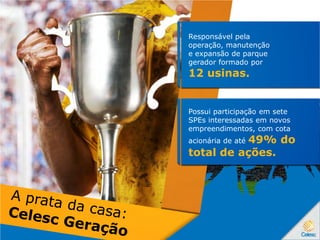Responsável pela
operação, manutenção
e expansão de parque
gerador formado por
12 usinas.
Possui participação em sete
SPEs interessadas em novos
empreendimentos, com cota
acionária de até 49% do
total de ações.
 
