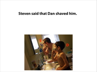 Steven said that Dan shaved him.Steven Dan
http://www.flickr.com/photos/skylerbug/334385169/
D
S
 