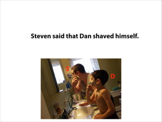 Steven said that Dan shaved him.Steven Dan
http://www.flickr.com/photos/skylerbug/334385169/
D
S
Steven said that Dan shaved himself.
 