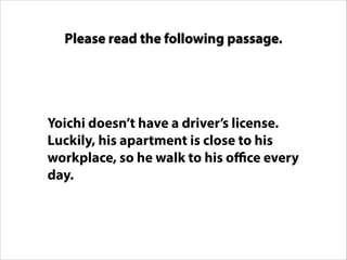 Yoichi doesn’t have a driver’s license.
Luckily, his apartment is close to his
workplace, so he walk to his office every
day.
Please read the following passage.
 