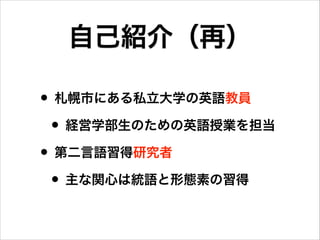 • 札幌市にある私立大学の英語教員
• 経営学部生のための英語授業を担当
• 第二言語習得研究者
• 主な関心は統語と形態素の習得
自己紹介（再）
 