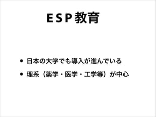 • 日本の大学でも導入が進んでいる
• 理系（薬学・医学・工学等）が中心
教育E S P
 