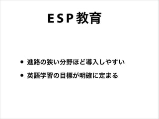 • 進路の狭い分野ほど導入しやすい
• 英語学習の目標が明確に定まる
教育E S P
 