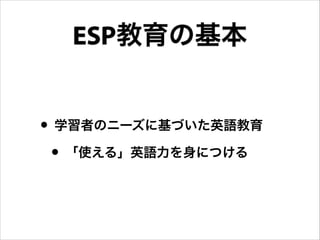 • 学習者のニーズに基づいた英語教育
• 「使える」英語力を身につける
ESP教育の基本
 