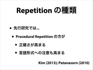 • 先行研究では...
• Procedural Repetition の方が
• 正確さが高まる
• 言語形式への注意も高まる
Repetition の種類
Kim (2013); Patanasorn (2010)
 