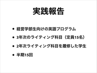 • 経営学部生向けの英語プログラム
• 3年次のライティング科目（定員15名）
• 2年次ライティング科目を履修した学生
• 半期15回
実践報告
 