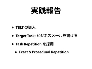 • TBLT の導入
• Target Task: ビジネスメールを書ける
• Task Repetition を採用
• Exact & Procedural Repetition
実践報告
 