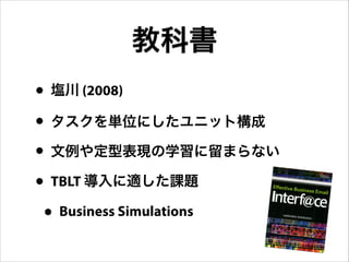 • 塩川 (2008)
• タスクを単位にしたユニット構成
• 文例や定型表現の学習に留まらない
• TBLT 導入に適した課題
• Business Simulations
教科書
 