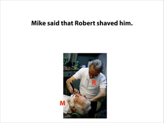 Mike said that Robert shaved him.Mike Robert
R
M
http://www.flickr.com/photos/rockmixer/2832611130/
 