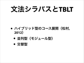 • ハイブリッド型のコース展開（松村,
2012）
• 並列型（モジュール型）
• 交替型
文法シラバスとTBLT
 