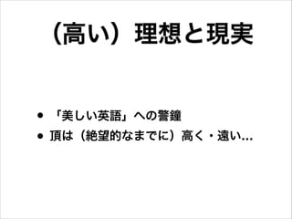 • 「美しい英語」への警鐘
• 頂は（絶望的なまでに）高く・遠い…
（高い）理想と現実
 