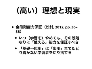 • 全段階能力保証（松村, 2012, pp. 36–
38）
• いつ（学習を）やめても、その段階
なりに「使える」能力を保証すべき
• 「基礎→応用」は「応用」までたど
り着かない学習者を切り捨てる
（高い）理想と現実
 