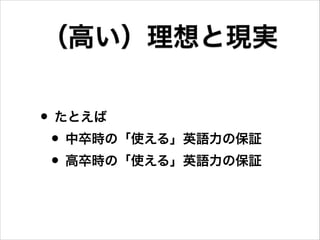 • たとえば
• 中卒時の「使える」英語力の保証
• 高卒時の「使える」英語力の保証
（高い）理想と現実
 