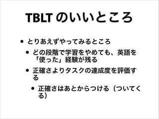 • とりあえずやってみるところ
• どの段階で学習をやめても、英語を
「使った」経験が残る
• 正確さよりタスクの達成度を評価す
る
• 正確さはあとからつける（ついてく
る）
TBLT のいいところ
 