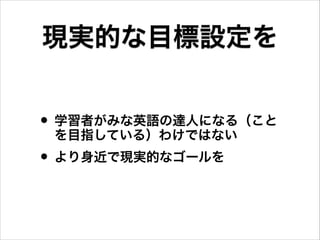 • 学習者がみな英語の達人になる（こと
を目指している）わけではない
• より身近で現実的なゴールを
現実的な目標設定を
 