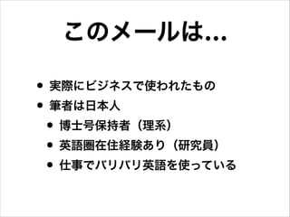 • 実際にビジネスで使われたもの
• 筆者は日本人
• 博士号保持者（理系）
• 英語圏在住経験あり（研究員）
• 仕事でバリバリ英語を使っている
このメールは…
 