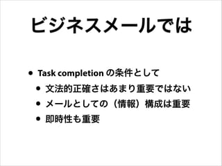 • Task completion の条件として
• 文法的正確さはあまり重要ではない
• メールとしての（情報）構成は重要
• 即時性も重要
ビジネスメールでは
 