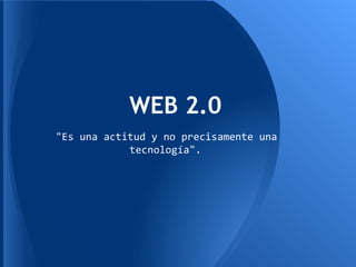 WEB 2.0
"Es una actitud y no precisamente una
tecnología".
 