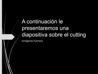 A continuación le
presentaremos una
diapositiva sobre el cutting
(imágenes fuertes)
 